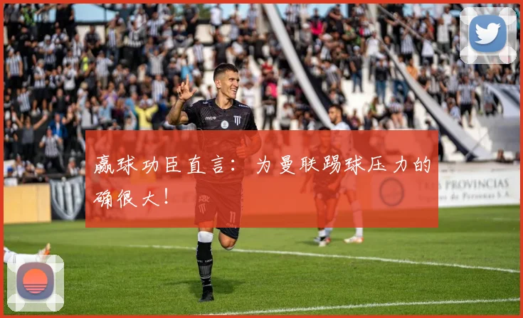 赢球功臣直言：为曼联踢球压力的确很大！
